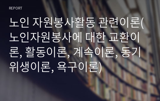 노인 자원봉사활동 관련이론(노인자원봉사에 대한 교환이론, 활동이론, 계속이론, 동기위생이론, 욕구이론)