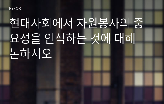 현대사회에서 자원봉사의 중요성을 인식하는 것에 대해 논하시오