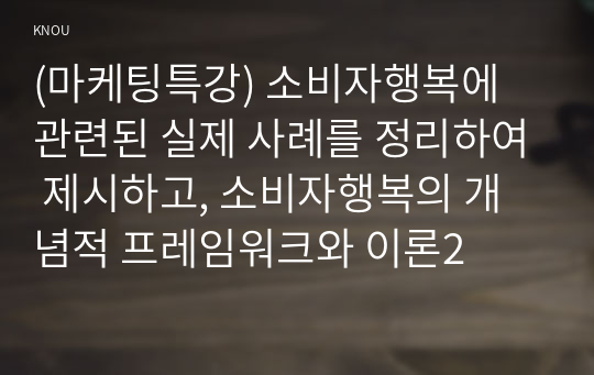 (마케팅특강) 소비자행복에 관련된 실제 사례를 정리하여 제시하고, 소비자행복의 개념적 프레임워크와 이론2