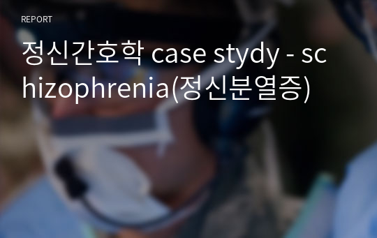 정신간호학 case stydy - schizophrenia(정신분열증)