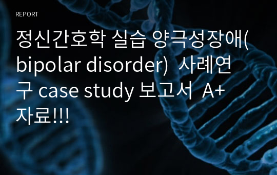 정신간호학 실습 양극성장애(bipolar disorder)  사례연구 case study 보고서  A+ 자료!!!