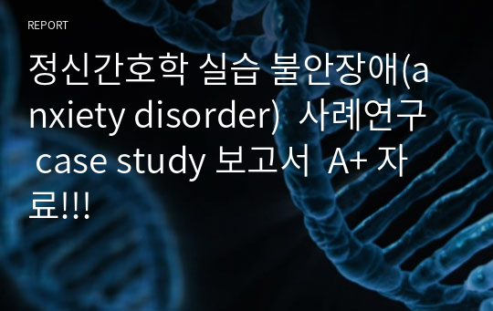 정신간호학 실습 불안장애(anxiety disorder)  사례연구 case study 보고서  A+ 자료!!!