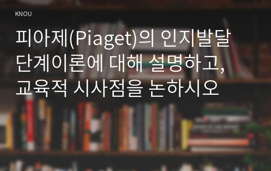 피아제(Piaget)의 인지발달단계이론에 대해 설명하고, 교육적 시사점을 논하시오