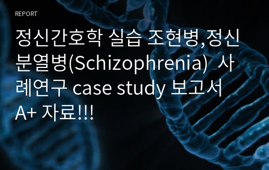 정신간호학 실습 조현병,정신분열병(Schizophrenia)  사례연구 case study 보고서  A+ 자료!!!