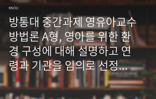 방통대 중간과제 영유아교수방법론 A형, 영아를 위한 환경 구성에 대해 설명하고 연령과 기관을 임의로 선정하여 한 교실의 환경을 구성해보시오(예,  만 2세 어린이집 교실 등)