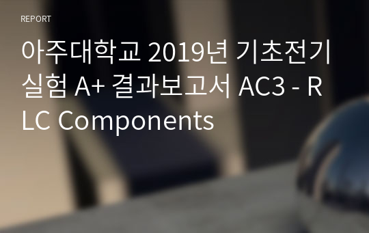 아주대학교 기초전기실험 A+ 결과보고서 AC3 - RLC Components