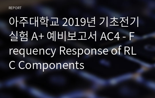 아주대학교 기초전기실험 A+ 예비보고서 AC4 - Frequency Response of RLC Components
