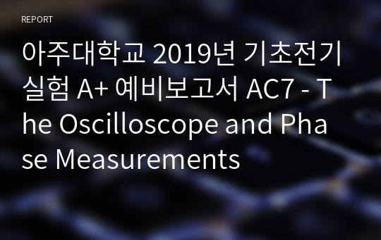 아주대학교 기초전기실험 A+ 예비보고서 AC7 - The Oscilloscope and Phase Measurements