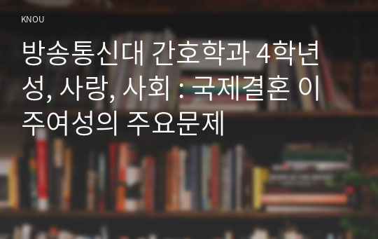 방송통신대 간호학과 4학년 성, 사랑, 사회 : 국제결혼 이주여성의 주요문제