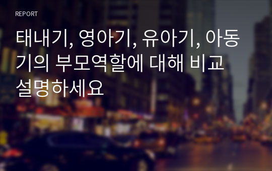 태내기, 영아기, 유아기, 아동기의 부모역할에 대해 비교 설명하세요