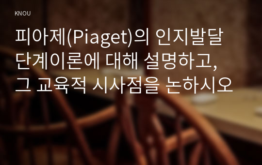 피아제(Piaget)의 인지발달단계이론에 대해 설명하고, 그 교육적 시사점을 논하시오