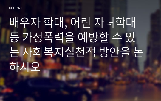 배우자 학대, 어린 자녀학대 등 가정폭력을 예방할 수 있는 사회복지실천적 방안을 논하시오