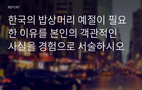 한국의 밥상머리 예절이 필요한 이유를 본인의 객관적인 사실을 경험으로 서술하시오