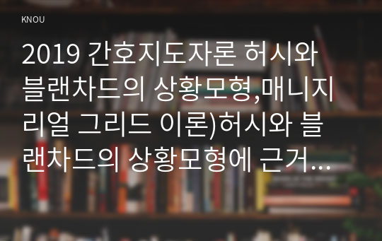 2019 간호지도자론 허시와 블랜차드의 상황모형,매니지리얼 그리드 이론)허시와 블랜차드의 상황모형에 근거하여 자신이 속해 있는 부서 (병동 또는 가족 등 어느 집단이든 상관없음)의 구성원 성숙도를 진단하고,  (2) (1)에서 진단한 집단에 가장 적합한 지도자 행동 유형 (리더십 스타일)은 무엇인지 매니지리얼 그리드 이론을 기초로 하여 결정하시오