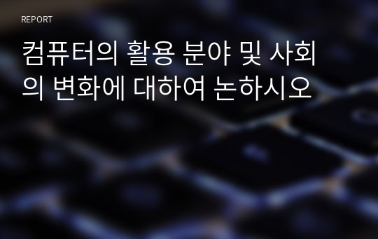 컴퓨터의 활용 분야 및 사회의 변화에 대하여 논하시오