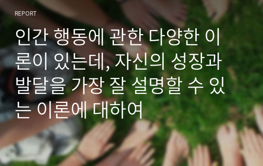 인간 행동에 관한 다양한 이론이 있는데, 자신의 성장과 발달을 가장 잘 설명할 수 있는 이론에 대하여