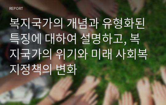 복지국가의 개념과 유형화된 특징에 대하여 설명하고, 복지국가의 위기와 미래 사회복지정책의 변화