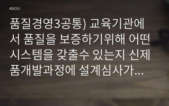 품질경영3공통) 교육기관에서 품질을 보증하기위해 어떤시스템을 갖출수 있는지 신제품개발과정에 설계심사가 이루어질수 있는지조사요약하시오0k