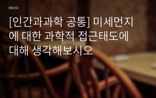 [인간과과학 공통] 미세먼지에 대한 과학적 접근태도에 대해 생각해보시오