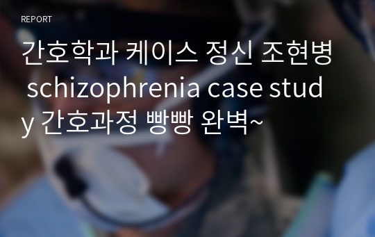 간호학과 케이스 정신 조현병 schizophrenia case study 간호과정 빵빵 완벽~