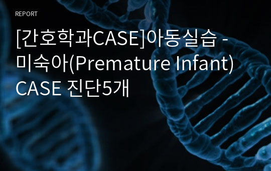 [간호학과CASE]아동실습 - 미숙아(Premature Infant) CASE 진단5개