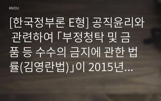 [한국정부론 E형] 공직윤리와 관련하여 ｢부정청탁 및 금품 등 수수의 금지에 관한 법률(김영란법)｣이 2015년 3월에 제정되어 시행되고 있다. 이 법의 취지 및 주요 내용을 정리하고, 법의 성과를 논하시오