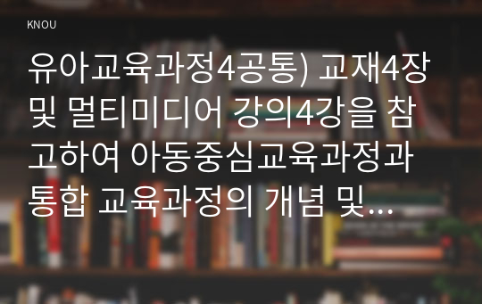 유아교육과정4공통) 교재4장 및 멀티미디어 강의4강을 참고하여 아동중심교육과정과 통합 교육과정의 개념 및 운영특성에 대해 정리하시오