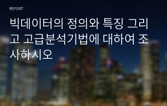 빅데이터의 정의와 특징 그리고 고급분석기법에 대하여 조사하시오