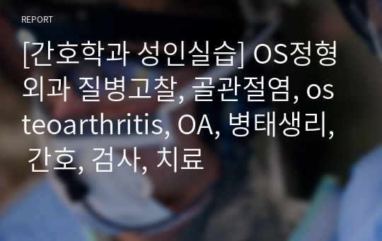 [간호학과 성인실습] OS정형외과 질병고찰, 골관절염, osteoarthritis, OA, 병태생리, 간호, 검사, 치료