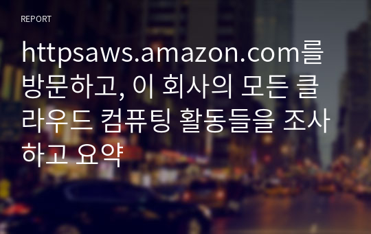 httpsaws.amazon.com를 방문하고, 이 회사의 모든 클라우드 컴퓨팅 활동들을 조사하고 요약