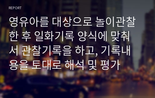 영유아를 대상으로 놀이관찰한 후 일화기록 양식에 맞춰서 관찰기록을 하고, 기록내용을 토대로 해석 및 평가