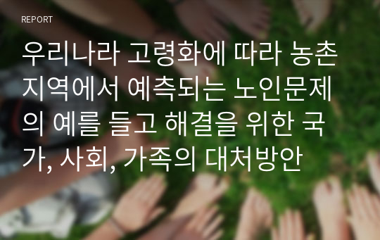 우리나라 고령화에 따라 농촌지역에서 예측되는 노인문제의 예를 들고 해결을 위한 국가, 사회, 가족의 대처방안