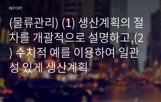 (물류관리) (1) 생산계획의 절차를 개괄적으로 설명하고,(2) 수치적 예를 이용하여 일관성 있게 생산계획