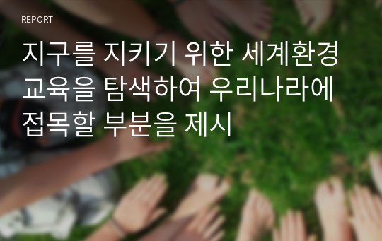 지구를 지키기 위한 세계환경교육을 탐색하여 우리나라에 접목할 부분을 제시