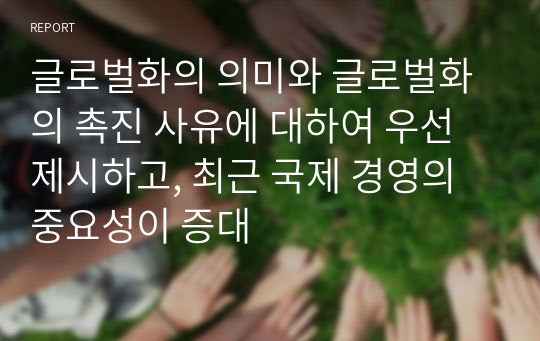 글로벌화의 의미와 글로벌화의 촉진 사유에 대하여 우선 제시하고, 최근 국제 경영의 중요성이 증대