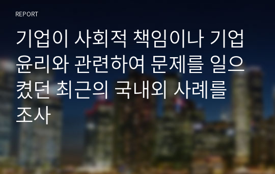 기업이 사회적 책임이나 기업윤리와 관련하여 문제를 일으켰던 최근의 국내외 사례를 조사