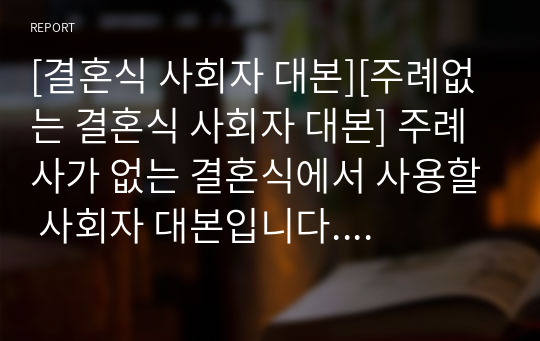 [결혼식 사회자 대본][주례없는 결혼식 사회자 대본] 주례사가 없는 결혼식에서 사용할 사회자 대본입니다. 대본을 펼쳐놓고 그대로 따라하시면 누구나 멋진 결혼식 사회를 볼 수 있습니다.