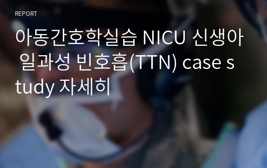 아동간호학실습 NICU 신생아 일과성 빈호흡(TTN) case study 자세히