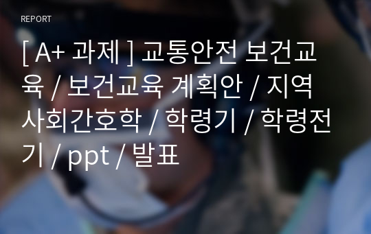 [ A+ 과제 ] 교통안전 보건교육 / 보건교육 계획안 / 지역사회간호학 / 학령기 / 학령전기 / ppt / 발표