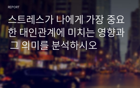 스트레스가 나에게 가장 중요한 대인관계에 미치는 영향과 그 의미를 분석하시오