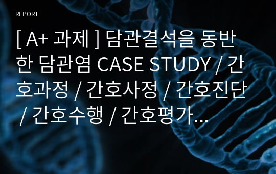 [ A+ 과제 ] 담관결석을 동반한 담관염 CASE STUDY / 간호과정 / 간호사정 / 간호진단 / 간호수행 / 간호평가 / 퇴원교육 / 소감문