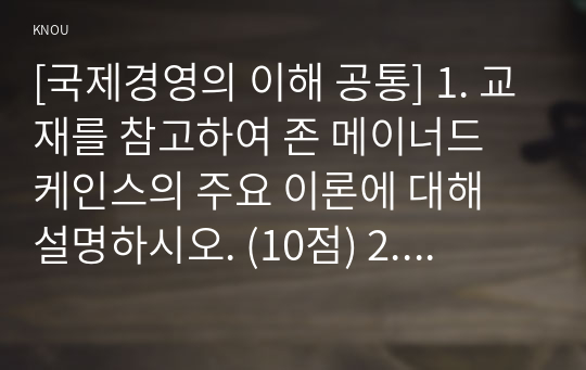 [국제경영의 이해 공통] 1. 교재를 참고하여 존 메이너드 케인스의 주요 이론에 대해 설명하시오. (10점) 2. 미중 무역갈등의 본질이 무엇인지에 대해 자유롭게 서술하시오. (20점)