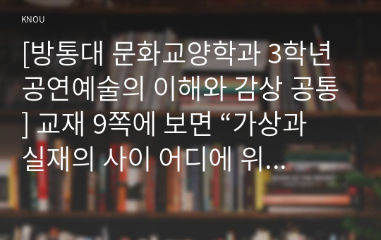 [방통대 문화교양학과 3학년 공연예술의 이해와 감상 공통] 교재 9쪽에 보면 “가상과 실재의 사이 어디에 위치하든