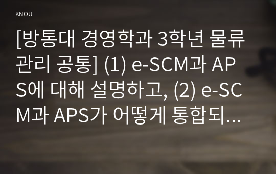 [방통대 경영학과 3학년 물류관리 공통] (1) e-SCM과 APS에 대해 설명하고, (2) e-SCM과 APS가 어떻게 통합되어야 하는가를 논하라.