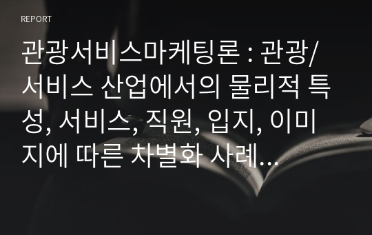 관광서비스마케팅론 : 관광/서비스 산업에서의 물리적 특성, 서비스, 직원, 입지, 이미지에 따른 차별화 사례를 1건씩 조사하시오 