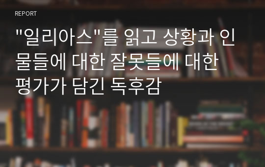 &quot;일리아스&quot;를 읽고 상황과 인물들에 대한 잘못들에 대한 평가가 담긴 독후감