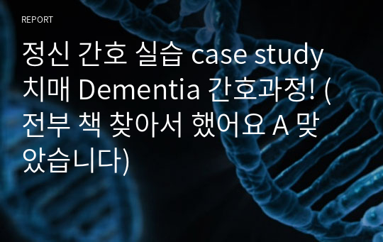 정신 간호 실습 case study 치매 Dementia 간호과정! (전부 책 찾아서 했어요 A 맞았습니다)