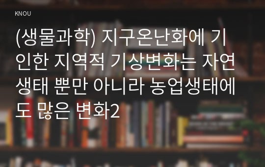 (생물과학) 지구온난화에 기인한 지역적 기상변화는 자연생태 뿐만 아니라 농업생태에도 많은 변화2