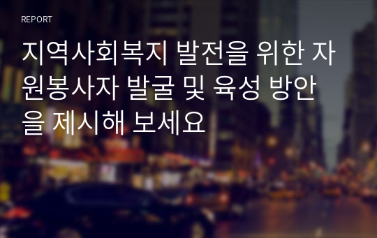 지역사회복지 발전을 위한 자원봉사자 발굴 및 육성 방안을 제시해 보세요