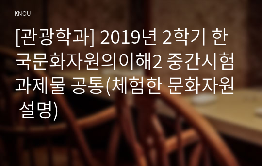 [관광학과] 2019년 2학기 한국문화자원의이해2 중간시험과제물 공통(체험한 문화자원 설명)